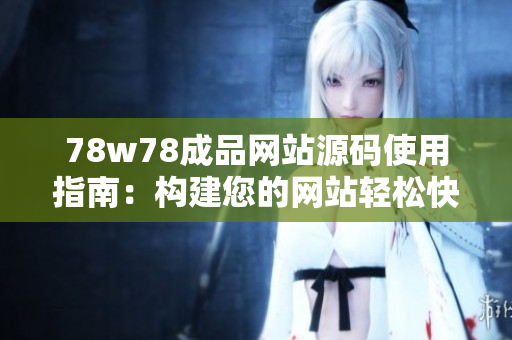78w78成品网站源码使用指南：构建您的网站轻松快捷，助您实现网站梦想