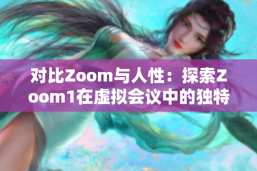 对比Zoom与人性：探索Zoom1在虚拟会议中的独特体验