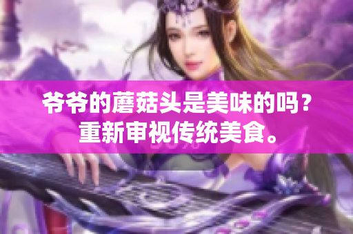 爷爷的蘑菇头是美味的吗？重新审视传统美食。