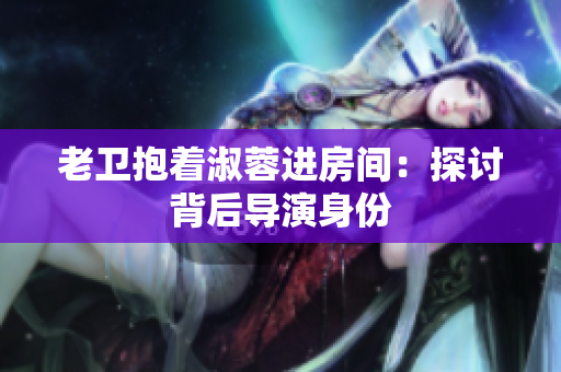 老卫抱着淑蓉进房间：探讨背后导演身份