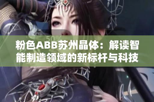 粉色ABB苏州晶体：解读智能制造领域的新标杆与科技创新力量