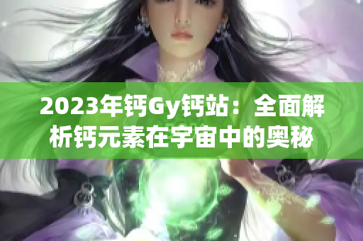 2023年钙Gy钙站：全面解析钙元素在宇宙中的奥秘
