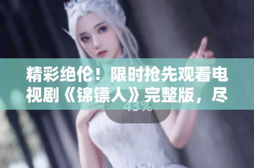 精彩绝伦！限时抢先观看电视剧《锦镖人》完整版，尽在麻花视频！