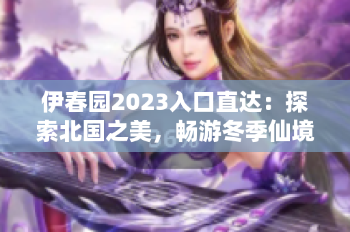 伊春园2023入口直达：探索北国之美，畅游冬季仙境