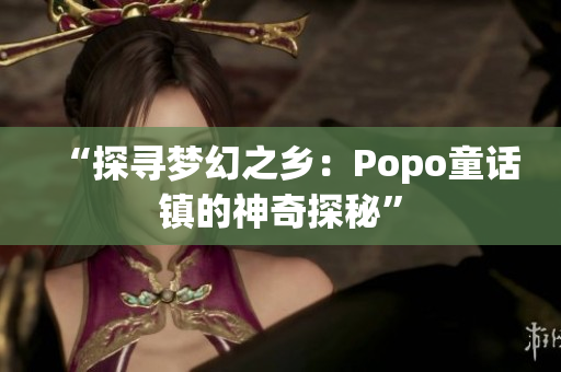 “探寻梦幻之乡：Popo童话镇的神奇探秘”