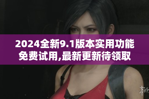 2024全新9.1版本实用功能免费试用,最新更新待领取