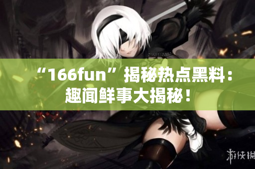 “166fun”揭秘热点黑料：趣闻鲜事大揭秘！