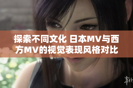探索不同文化 日本MV与西方MV的视觉表现风格对比