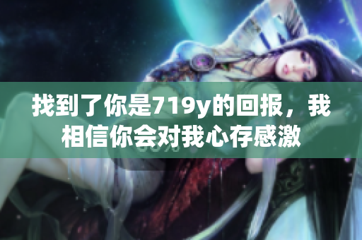 找到了你是719y的回报，我相信你会对我心存感激