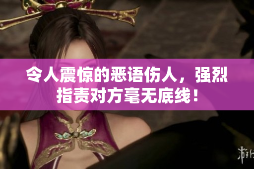 令人震惊的恶语伤人，强烈指责对方毫无底线！