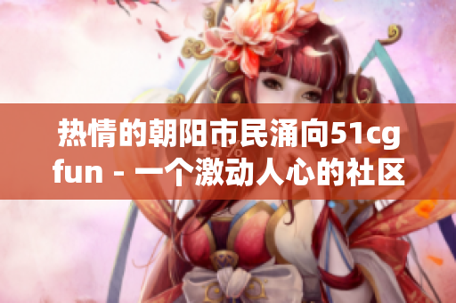 热情的朝阳市民涌向51cgfun - 一个激动人心的社区
