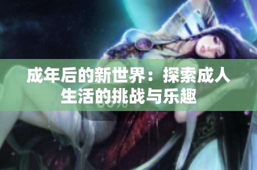 成年后的新世界：探索成人生活的挑战与乐趣