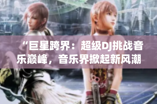 “巨星跨界：超级DJ挑战音乐巅峰，音乐界掀起新风潮！”