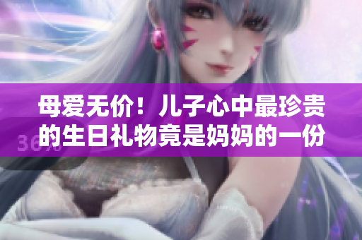 母爱无价！儿子心中最珍贵的生日礼物竟是妈妈的一份深情