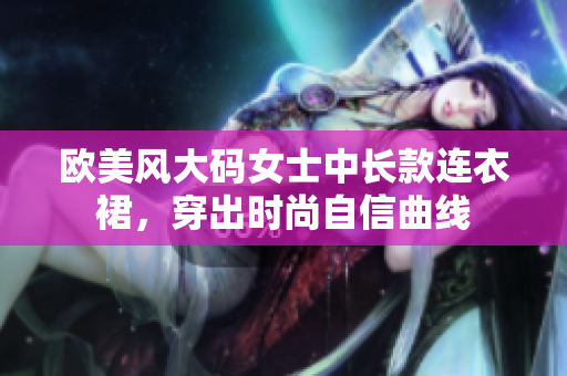 欧美风大码女士中长款连衣裙，穿出时尚自信曲线