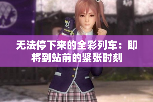 无法停下来的全彩列车：即将到站前的紧张时刻