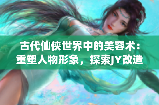 古代仙侠世界中的美容术：重塑人物形象，探索JY改造系统