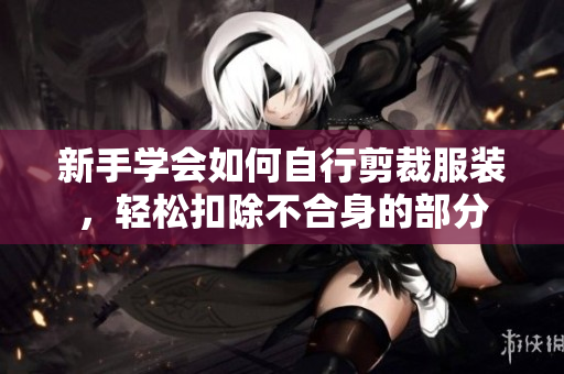 新手学会如何自行剪裁服装，轻松扣除不合身的部分