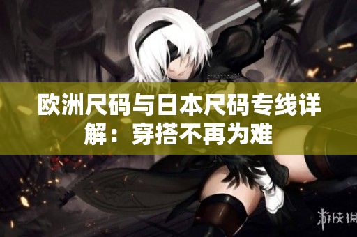 欧洲尺码与日本尺码专线详解：穿搭不再为难