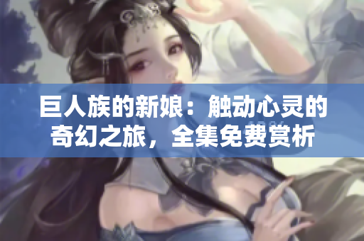 巨人族的新娘：触动心灵的奇幻之旅，全集免费赏析