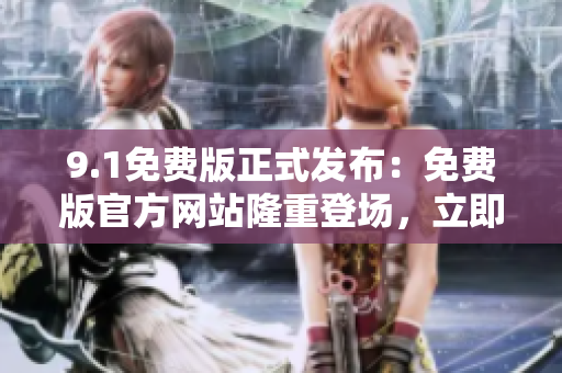 9.1免费版正式发布：免费版官方网站隆重登场，立即体验！