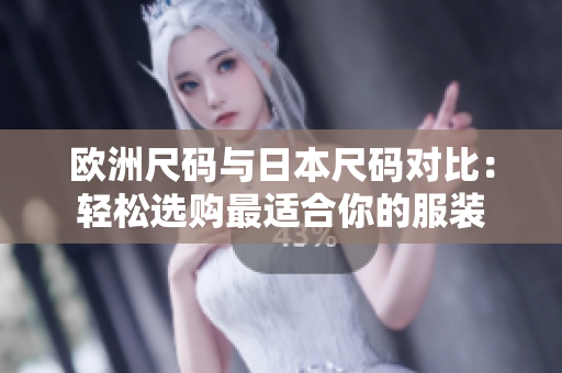 欧洲尺码与日本尺码对比：轻松选购最适合你的服装