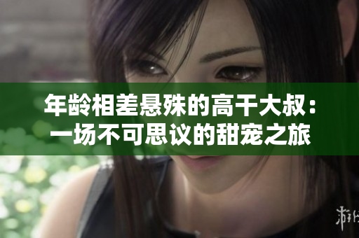 年龄相差悬殊的高干大叔：一场不可思议的甜宠之旅
