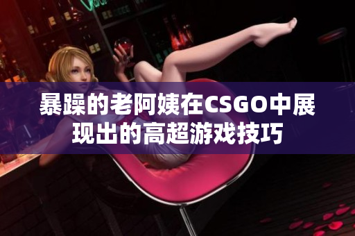 暴躁的老阿姨在CSGO中展现出的高超游戏技巧
