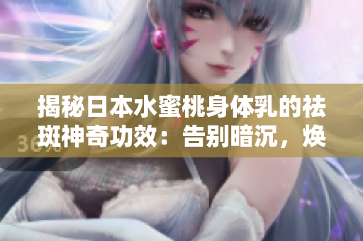 揭秘日本水蜜桃身体乳的祛斑神奇功效：告别暗沉，焕发美白光彩！