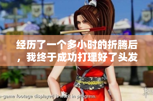 经历了一个多小时的折腾后，我终于成功打理好了头发。
