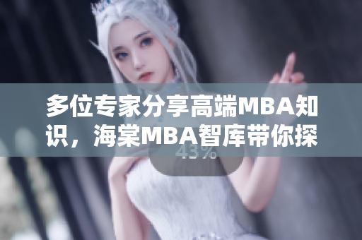 多位专家分享高端MBA知识，海棠MBA智库带你探索管理精髓