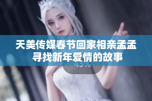天美传媒春节回家相亲孟孟 寻找新年爱情的故事