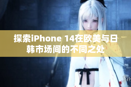 探索iPhone 14在欧美与日韩市场间的不同之处