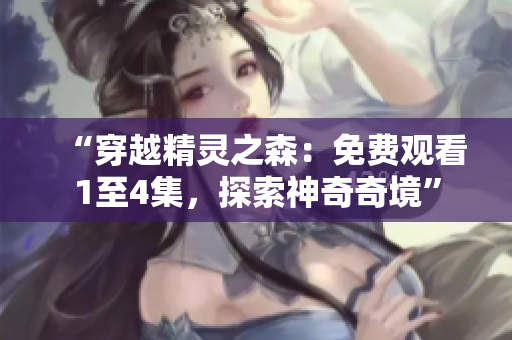 “穿越精灵之森：免费观看1至4集，探索神奇奇境”