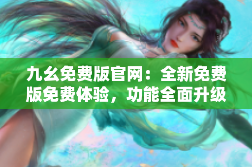 九幺免费版官网：全新免费版免费体验，功能全面升级，立即下载享受更多特权！