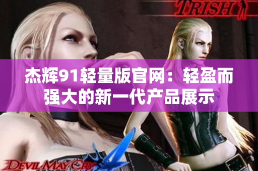 杰辉91轻量版官网：轻盈而强大的新一代产品展示