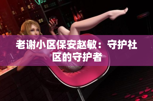 老谢小区保安赵敏：守护社区的守护者