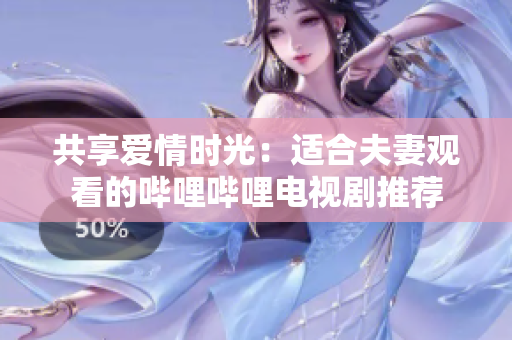 共享爱情时光：适合夫妻观看的哔哩哔哩电视剧推荐
