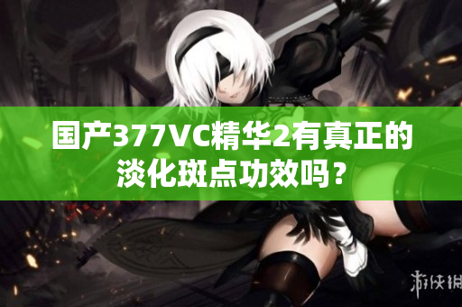 国产377VC精华2有真正的淡化斑点功效吗？