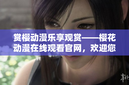 赏樱动漫乐享观赏——樱花动漫在线观看官网，欢迎您的光临