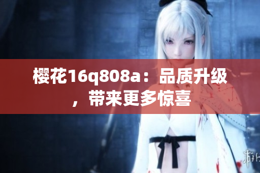 樱花16q808a：品质升级，带来更多惊喜