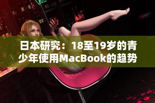 日本研究：18至19岁的青少年使用MacBook的趋势与消费行为分析
