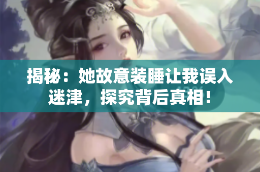 揭秘：她故意装睡让我误入迷津，探究背后真相！