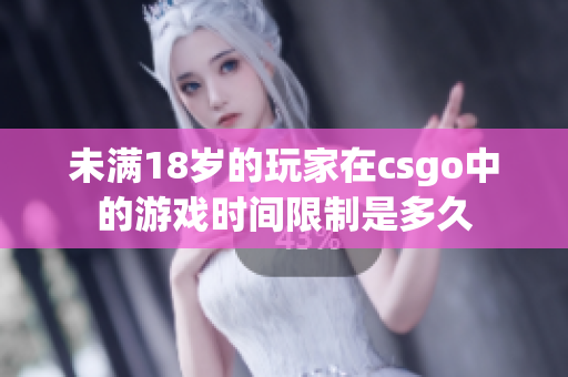 未满18岁的玩家在csgo中的游戏时间限制是多久