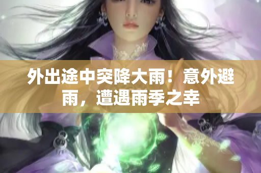 外出途中突降大雨！意外避雨，遭遇雨季之幸