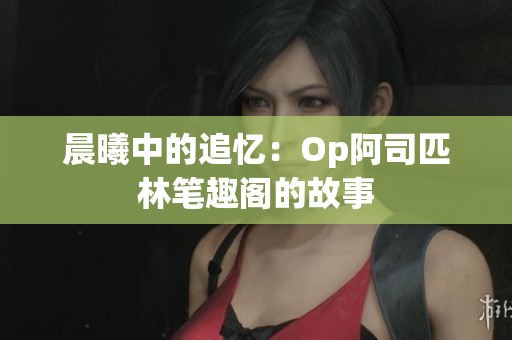 晨曦中的追忆：Op阿司匹林笔趣阁的故事