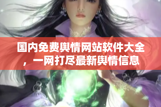 国内免费舆情网站软件大全，一网打尽最新舆情信息