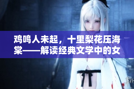 鸡鸣人未起，十里梨花压海棠——解读经典文学中的女性形象