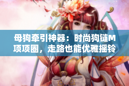 母狗牵引神器：时尚狗链M项项圈，走路也能优雅摇铃！