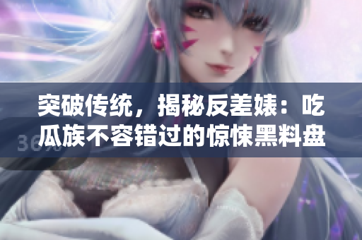 突破传统，揭秘反差婊：吃瓜族不容错过的惊悚黑料盘点！